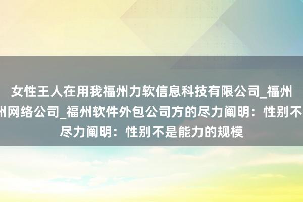 女性王人在用我福州力软信息科技有限公司_福州力软科技_福州网络公司_福州软件外包公司方的尽力阐明：性别不是能力的规模