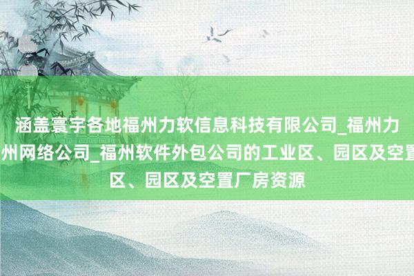 涵盖寰宇各地福州力软信息科技有限公司_福州力软科技_福州网络公司_福州软件外包公司的工业区、园区及空置厂房资源