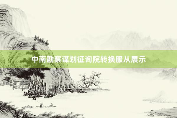 中南勘察谋划征询院转换服从展示