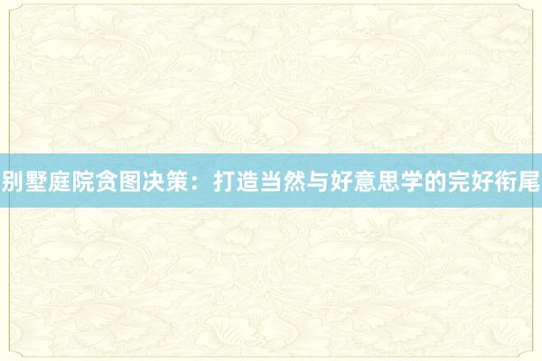 别墅庭院贪图决策:打造当然与好意思学的完好衔尾